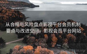 从合规与风险盘点影视平台会员机制 要点与改进空间，影视会员平台网站