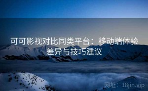 可可影视对比同类平台：移动端体验差异与技巧建议