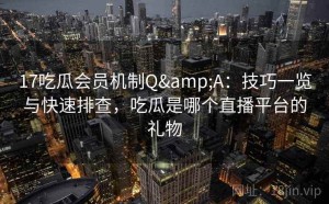 17吃瓜会员机制Q&A：技巧一览与快速排查，吃瓜是哪个直播平台的礼物