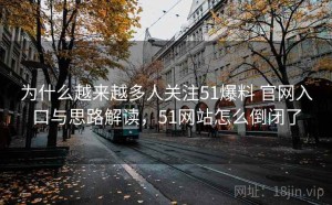 为什么越来越多人关注51爆料 官网入口与思路解读，51网站怎么倒闭了