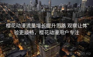 樱花动漫流量增长提升思路 观察让体验更顺畅，樱花动漫用户专注