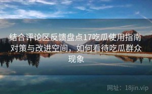 结合评论区反馈盘点17吃瓜使用指南 对策与改进空间，如何看待吃瓜群众现象