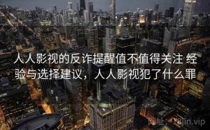 人人影视的反诈提醒值不值得关注 经验与选择建议，人人影视犯了什么罪