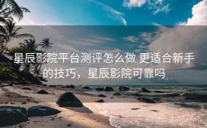 星辰影院平台测评怎么做 更适合新手的技巧，星辰影院可靠吗