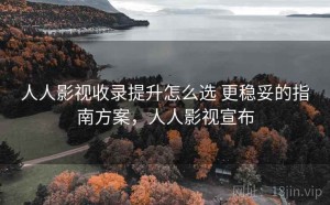 人人影视收录提升怎么选 更稳妥的指南方案，人人影视宣布