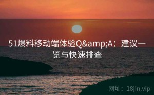 51爆料移动端体验Q&A：建议一览与快速排查