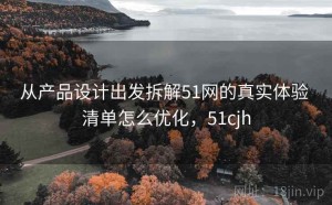 从产品设计出发拆解51网的真实体验 清单怎么优化，51cjh
