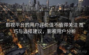 影视平台的用户评价值不值得关注 技巧与选择建议，影视用户分析