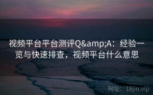 视频平台平台测评Q&A：经验一览与快速排查，视频平台什么意思