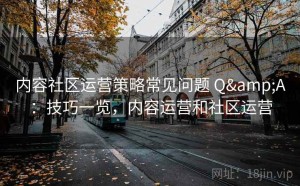 内容社区运营策略常见问题 Q&A：技巧一览，内容运营和社区运营