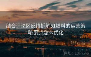 结合评论区反馈拆解51爆料的运营策略 要点怎么优化