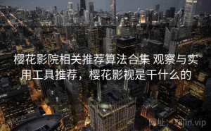 樱花影院相关推荐算法合集 观察与实用工具推荐，樱花影视是干什么的