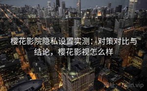 樱花影院隐私设置实测：对策对比与结论，樱花影视怎么样