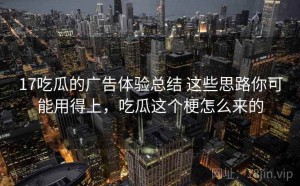 17吃瓜的广告体验总结 这些思路你可能用得上，吃瓜这个梗怎么来的