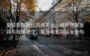 星辰影院对比同类平台：反诈提醒差异与攻略建议，星辰电影网站安全吗