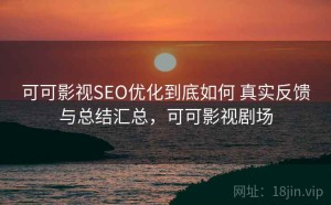 可可影视SEO优化到底如何 真实反馈与总结汇总，可可影视剧场