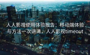 人人影视使用体验报告：移动端体验与方法一次讲清，人人影视timeout