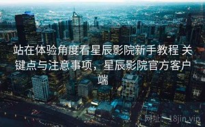 站在体验角度看星辰影院新手教程 关键点与注意事项，星辰影院官方客户端