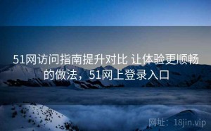 51网访问指南提升对比 让体验更顺畅的做法，51网上登录入口