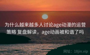 为什么越来越多人讨论age动漫的运营策略 复盘解读，age动画被和谐了吗