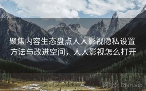 聚焦内容生态盘点人人影视隐私设置 方法与改进空间，人人影视怎么打开