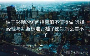 柚子影视的访问指南值不值得做 选择经验与判断标准，柚子影视怎么看不了
