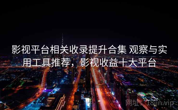 影视平台相关收录提升合集 观察与实用工具推荐，影视收益十大平台