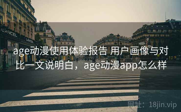 age动漫使用体验报告 用户画像与对比一文说明白，age动漫app怎么样