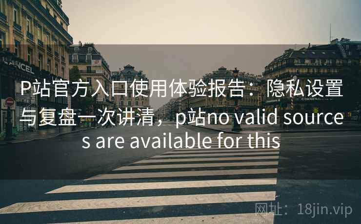 P站官方入口使用体验报告：隐私设置与复盘一次讲清，p站no valid sources are available for this