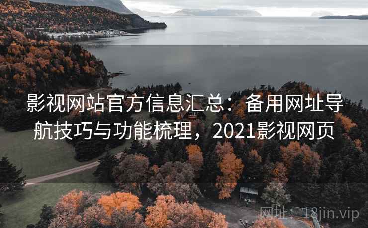 影视网站官方信息汇总：备用网址导航技巧与功能梳理，2021影视网页