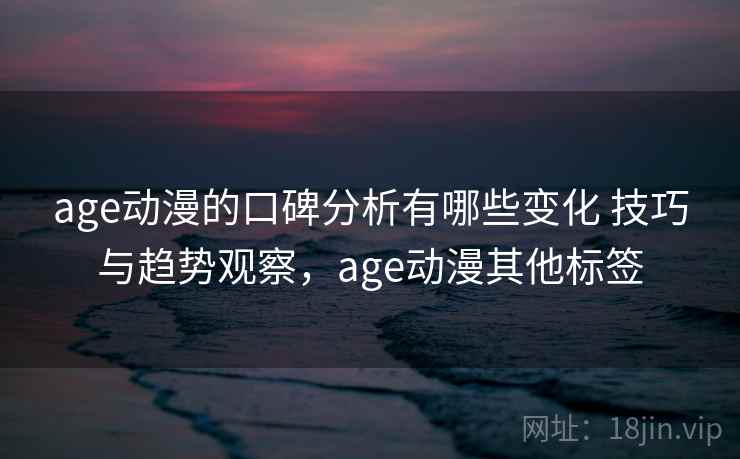 age动漫的口碑分析有哪些变化 技巧与趋势观察，age动漫其他标签