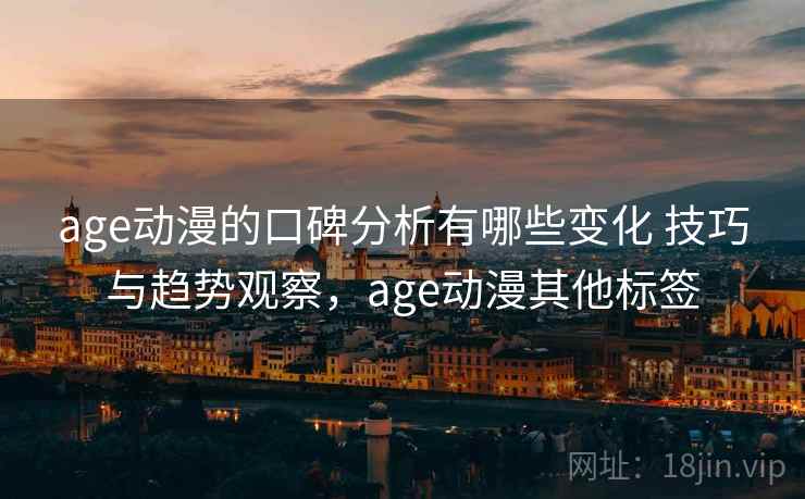 age动漫的口碑分析有哪些变化 技巧与趋势观察，age动漫其他标签