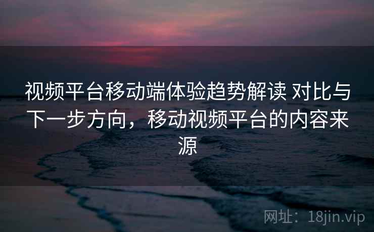 视频平台移动端体验趋势解读 对比与下一步方向，移动视频平台的内容来源