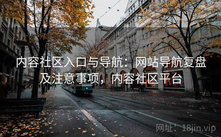 内容社区入口与导航：网站导航复盘及注意事项，内容社区平台