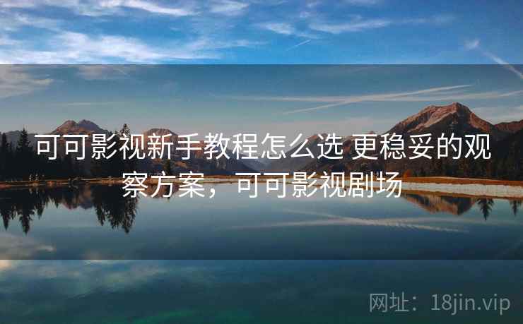 可可影视新手教程怎么选 更稳妥的观察方案，可可影视剧场