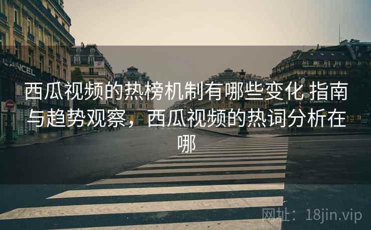 西瓜视频的热榜机制有哪些变化 指南与趋势观察，西瓜视频的热词分析在哪