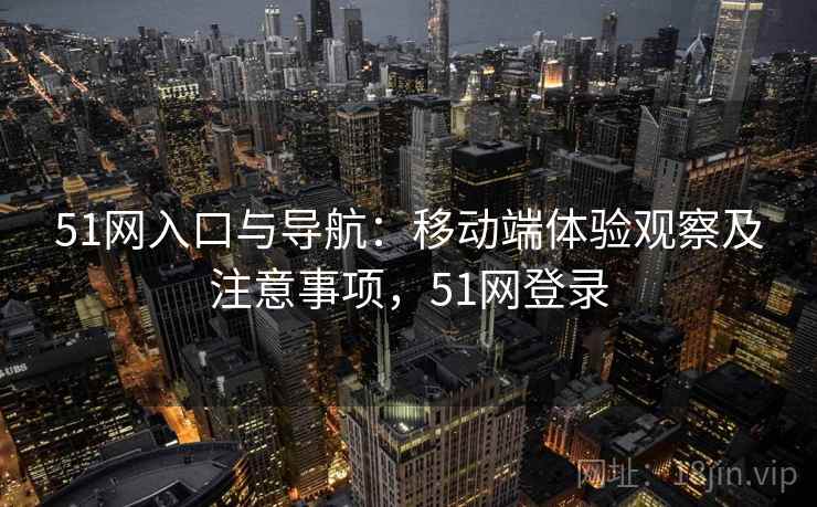 51网入口与导航：移动端体验观察及注意事项，51网登录
