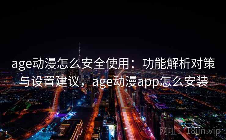 age动漫怎么安全使用：功能解析对策与设置建议，age动漫app怎么安装