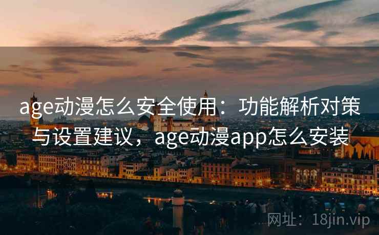 age动漫怎么安全使用：功能解析对策与设置建议，age动漫app怎么安装