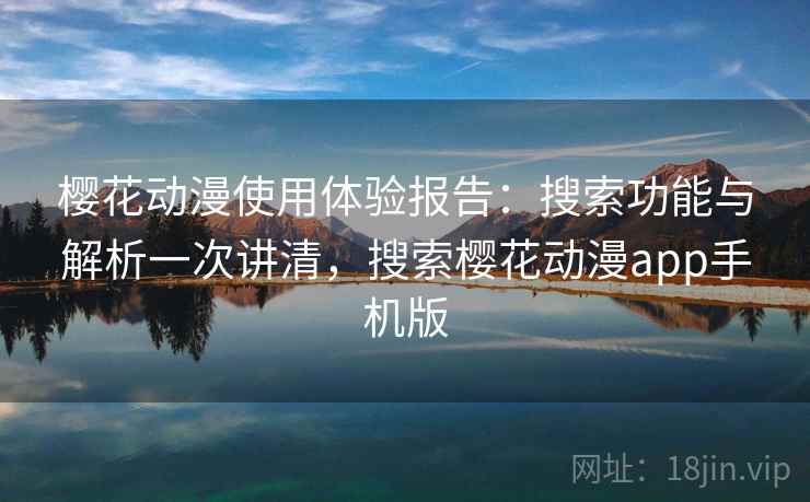 樱花动漫使用体验报告：搜索功能与解析一次讲清，搜索樱花动漫app手机版