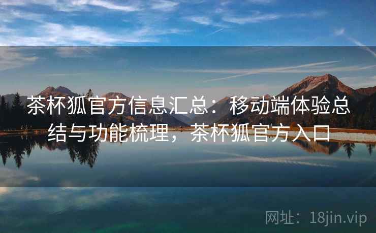 茶杯狐官方信息汇总：移动端体验总结与功能梳理，茶杯狐官方入口