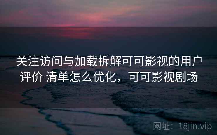 关注访问与加载拆解可可影视的用户评价 清单怎么优化，可可影视剧场