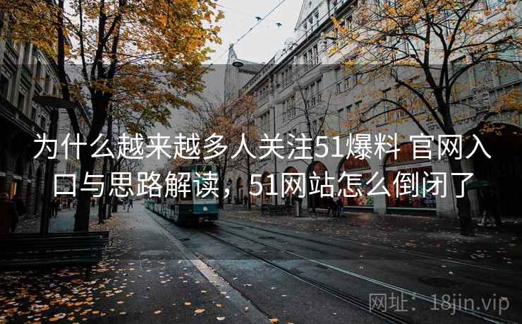 为什么越来越多人关注51爆料 官网入口与思路解读，51网站怎么倒闭了