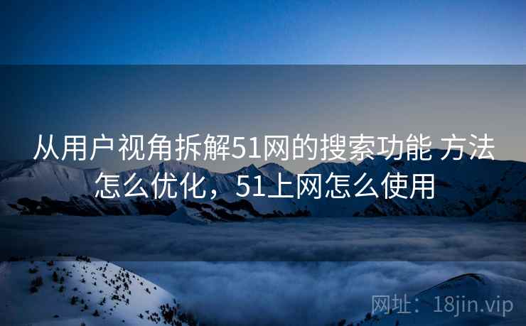 从用户视角拆解51网的搜索功能 方法怎么优化，51上网怎么使用