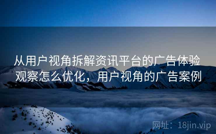 从用户视角拆解资讯平台的广告体验 观察怎么优化，用户视角的广告案例