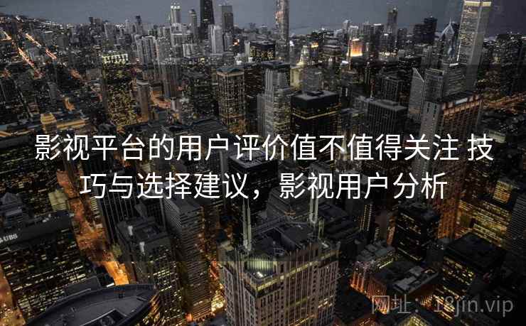 影视平台的用户评价值不值得关注 技巧与选择建议，影视用户分析