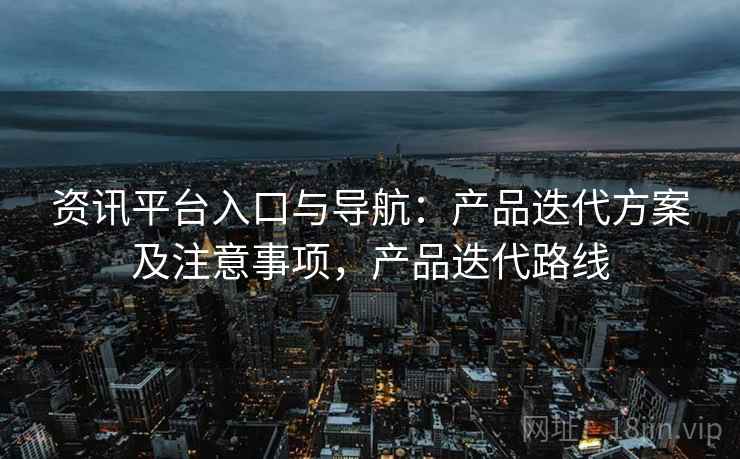 资讯平台入口与导航：产品迭代方案及注意事项，产品迭代路线