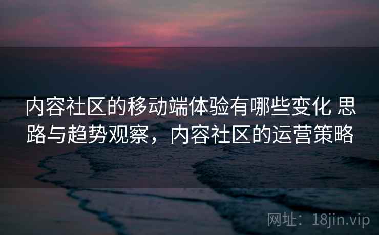 内容社区的移动端体验有哪些变化 思路与趋势观察，内容社区的运营策略