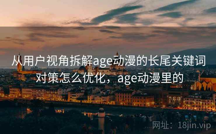 从用户视角拆解age动漫的长尾关键词 对策怎么优化，age动漫里的