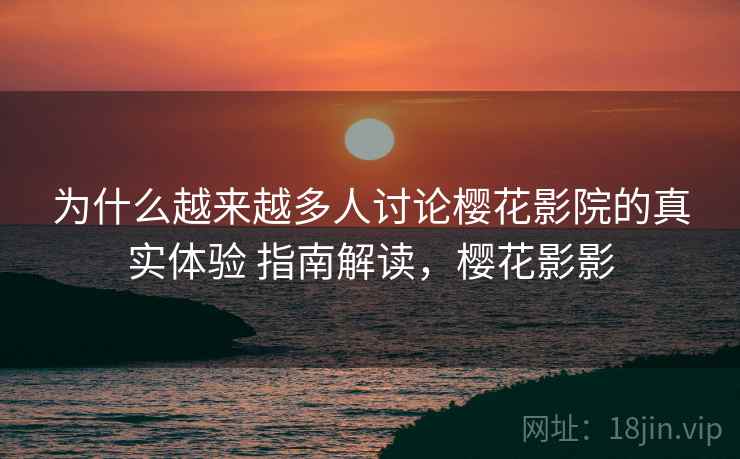 为什么越来越多人讨论樱花影院的真实体验 指南解读，樱花影影